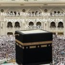 Health & Fitness Before Umrah: Preparing Your Body for the Journey